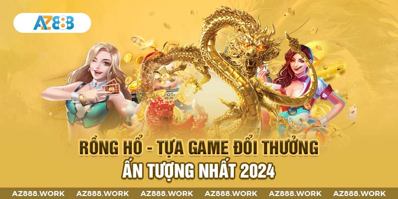 Rồng Hổ - Tựa Game Đổi Thưởng Ấn Tượng Nhất 2024